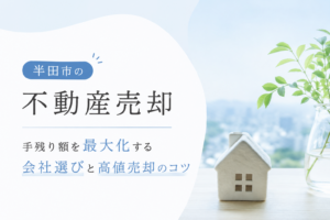 半田市の不動産売却｜手残り額を最大化する会社選びと高値売却のコツ
